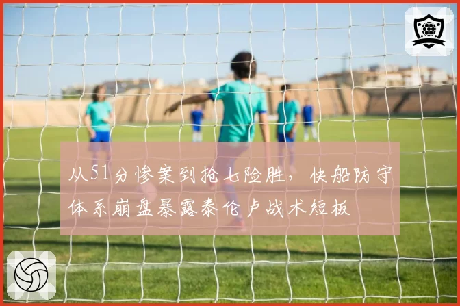 从51分惨案到抢七险胜，快船防守体系崩盘暴露泰伦卢战术短板