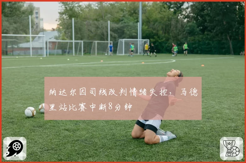纳达尔因司线改判情绪失控，马德里站比赛中断8分钟