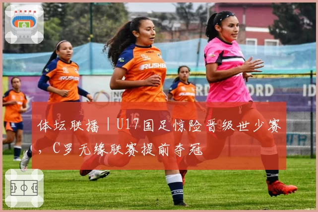 体坛联播｜U17国足惊险晋级世少赛，C罗无缘联赛提前夺冠