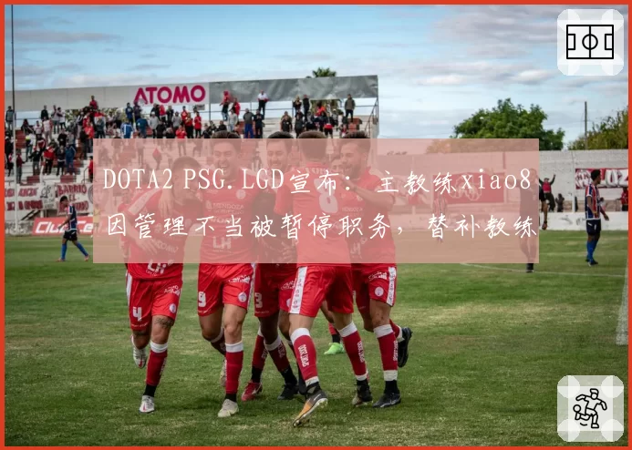 DOTA2 PSG.LGD宣布:主教练xiao8因管理不当被暂停职务,替补教练Yao接管
