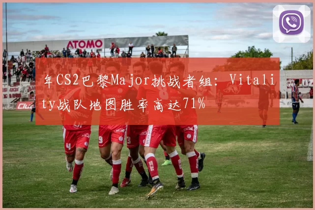 年CS2巴黎Major挑战者组：Vitality战队地图胜率高达71%