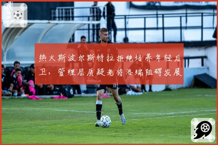 热火斯波尔斯特拉拒绝培养年轻后卫,管理层质疑老将洛瑞阻碍发展