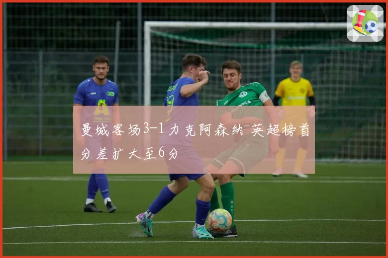 曼城客场3-1力克阿森纳 英超榜首分差扩大至6分