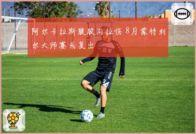 阿尔卡拉斯腹股沟拉伤 8月蒙特利尔大师赛或复出