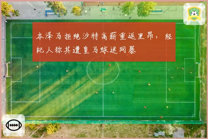 本泽马拒绝沙特高薪重返里昂,经纪人称其遭皇马球迷网暴
