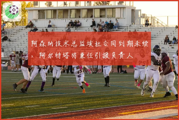 阿森纳技术总监埃杜合同到期未续,阿尔特塔将兼任引援负责人